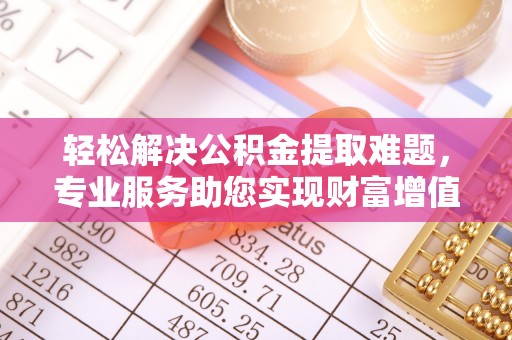 彭阳轻松解决公积金提取难题，专业服务助您实现财富增值——代办公积金提取