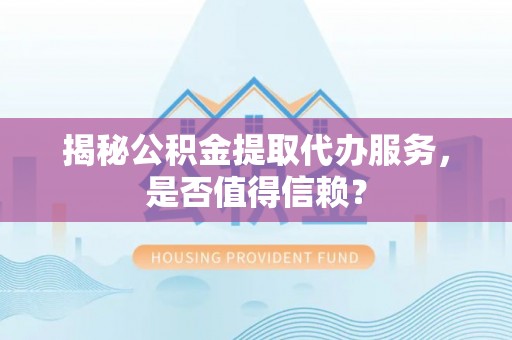 彭阳揭秘公积金提取代办服务，是否值得信赖？