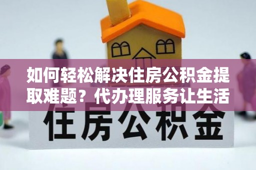 彭阳如何轻松解决住房公积金提取难题？代办理服务让生活更简单