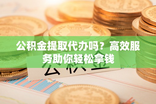 彭阳公积金提取代办吗？高效服务助你轻松拿钱