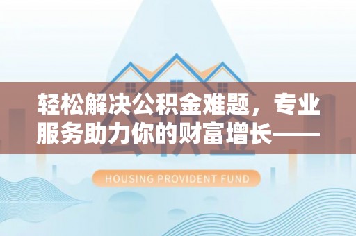 彭阳轻松解决公积金难题，专业服务助力你的财富增长——代办公积金提取