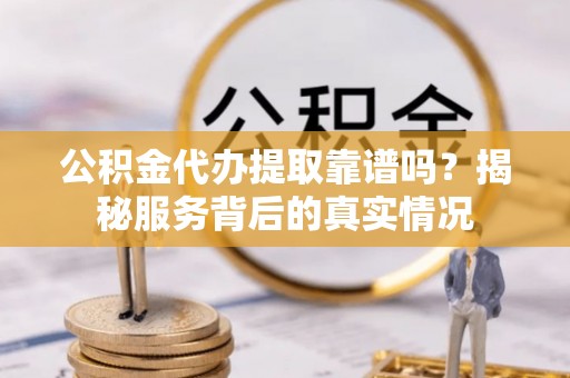 彭阳公积金代办提取靠谱吗？揭秘服务背后的真实情况