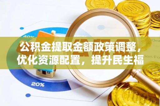 彭阳公积金提取金额政策调整，优化资源配置，提升民生福祉