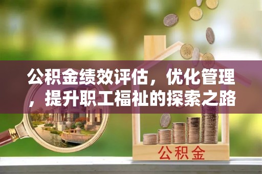 彭阳公积金绩效评估，优化管理，提升职工福祉的探索之路