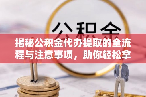彭阳揭秘公积金代办提取的全流程与注意事项，助你轻松拿回属于自己的钱