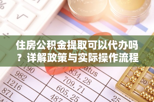 彭阳住房公积金提取可以代办吗？详解政策与实际操作流程
