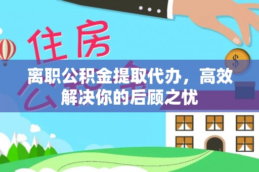 彭阳离职公积金提取代办，高效解决你的后顾之忧