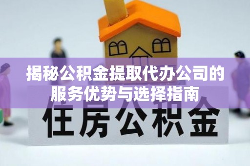 彭阳揭秘公积金提取代办公司的服务优势与选择指南