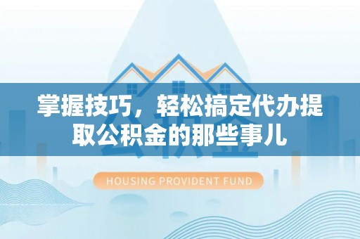 彭阳掌握技巧，轻松搞定代办提取公积金的那些事儿