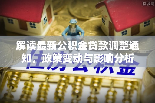 彭阳解读最新公积金贷款调整通知，政策变动与影响分析