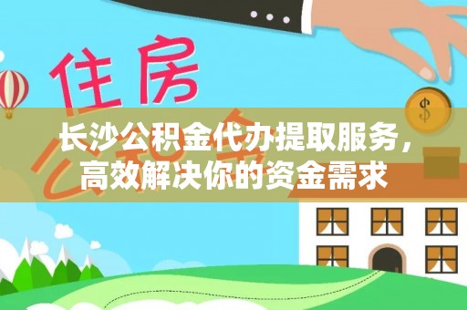 彭阳长沙公积金代办提取服务，高效解决你的资金需求