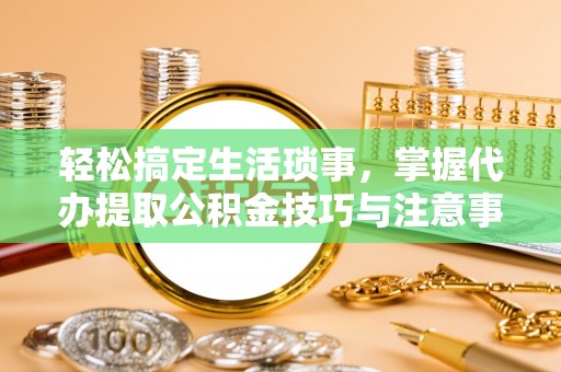 彭阳轻松搞定生活琐事，掌握代办提取公积金技巧与注意事项