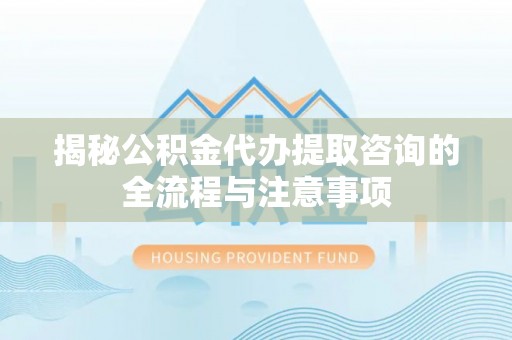 彭阳揭秘公积金代办提取咨询的全流程与注意事项