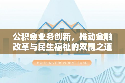 彭阳公积金业务创新，推动金融改革与民生福祉的双赢之道