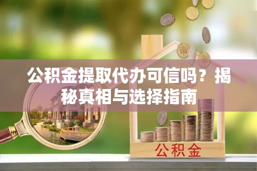 彭阳公积金提取代办可信吗？揭秘真相与选择指南