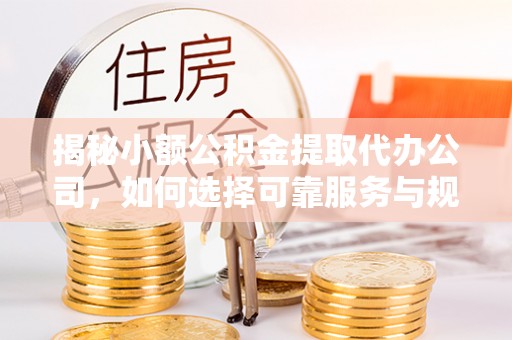 彭阳揭秘小额公积金提取代办公司，如何选择可靠服务与规避风险