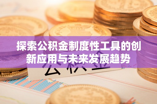 彭阳探索公积金制度性工具的创新应用与未来发展趋势