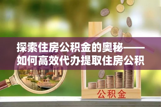 彭阳探索住房公积金的奥秘——如何高效代办提取住房公积金