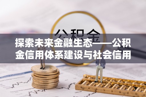 彭阳探索未来金融生态——公积金信用体系建设与社会信用体系的深度融合