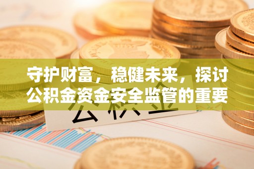 彭阳守护财富，稳健未来，探讨公积金资金安全监管的重要性与实践