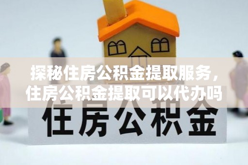 彭阳探秘住房公积金提取服务，住房公积金提取可以代办吗的全方位解析