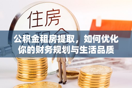 彭阳公积金租房提取，如何优化你的财务规划与生活品质
