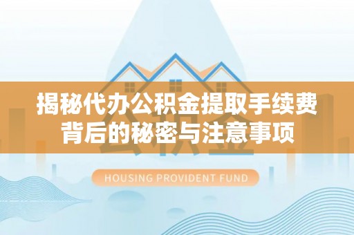 彭阳揭秘代办公积金提取手续费背后的秘密与注意事项