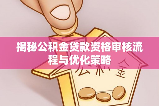 彭阳揭秘公积金贷款资格审核流程与优化策略