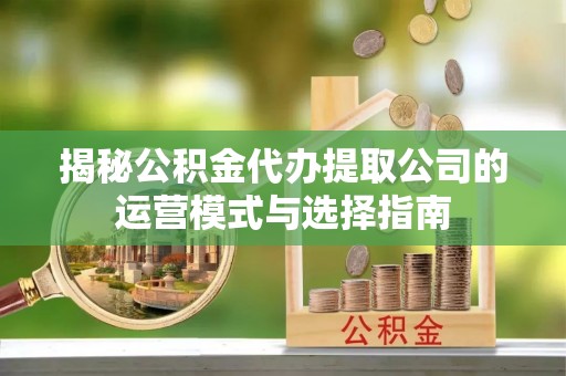 彭阳揭秘公积金代办提取公司的运营模式与选择指南