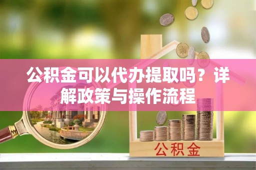 彭阳公积金可以代办提取吗？详解政策与操作流程