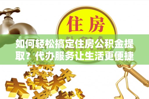 彭阳如何轻松搞定住房公积金提取？代办服务让生活更便捷