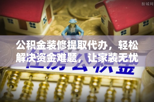 彭阳公积金装修提取代办，轻松解决资金难题，让家装无忧