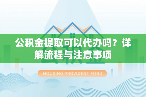 彭阳公积金提取可以代办吗？详解流程与注意事项