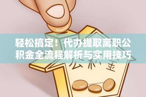 彭阳轻松搞定！代办提取离职公积金全流程解析与实用技巧