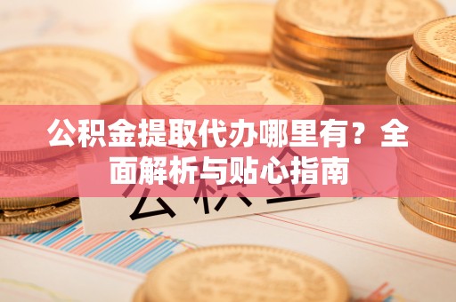 彭阳公积金提取代办哪里有？全面解析与贴心指南