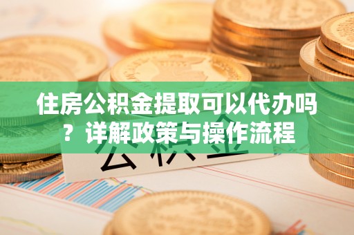 彭阳住房公积金提取可以代办吗？详解政策与操作流程