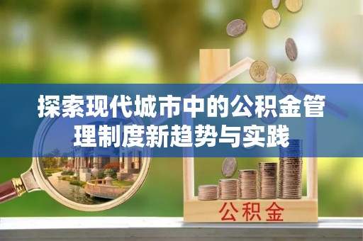 彭阳探索现代城市中的公积金管理制度新趋势与实践