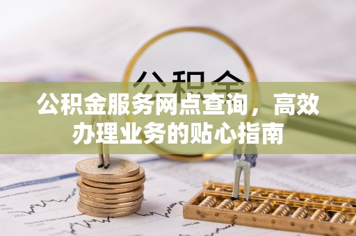 彭阳公积金服务网点查询，高效办理业务的贴心指南