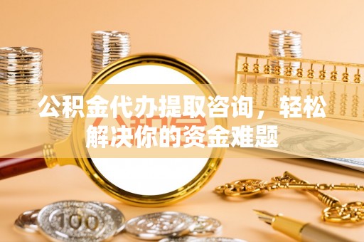 彭阳公积金代办提取咨询，轻松解决你的资金难题