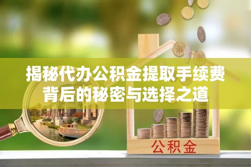 彭阳揭秘代办公积金提取手续费背后的秘密与选择之道