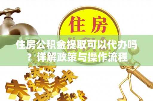 彭阳住房公积金提取可以代办吗？详解政策与操作流程