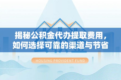 彭阳揭秘公积金代办提取费用，如何选择可靠的渠道与节省成本