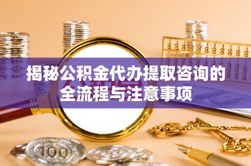 彭阳揭秘公积金代办提取咨询的全流程与注意事项