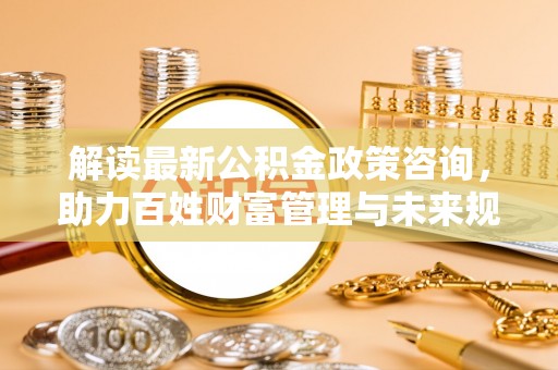 彭阳解读最新公积金政策咨询，助力百姓财富管理与未来规划