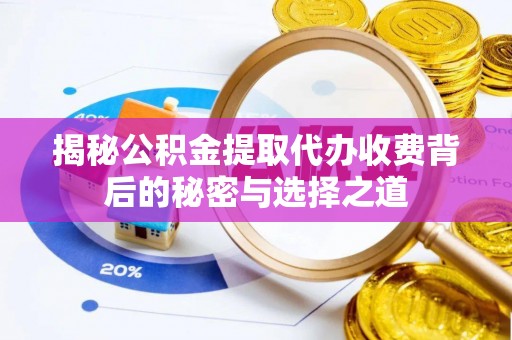 彭阳揭秘公积金提取代办收费背后的秘密与选择之道