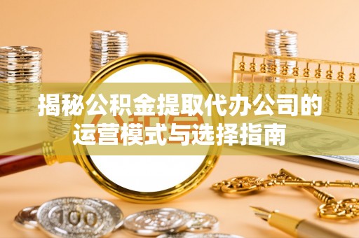彭阳揭秘公积金提取代办公司的运营模式与选择指南