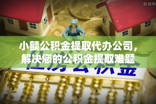 彭阳小额公积金提取代办公司，解决您的公积金提取难题