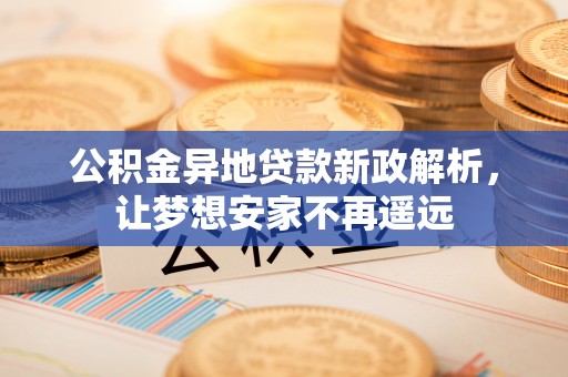 彭阳公积金异地贷款新政解析，让梦想安家不再遥远