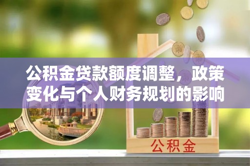 彭阳公积金贷款额度调整，政策变化与个人财务规划的影响