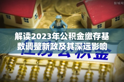 彭阳解读2023年公积金缴存基数调整新政及其深远影响